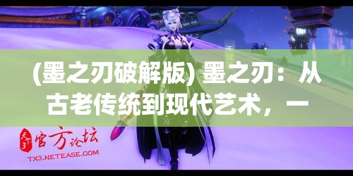 (墨之刃破解版) 墨之刃：从古老传统到现代艺术，一支笔的力量如何彰显文化魅力